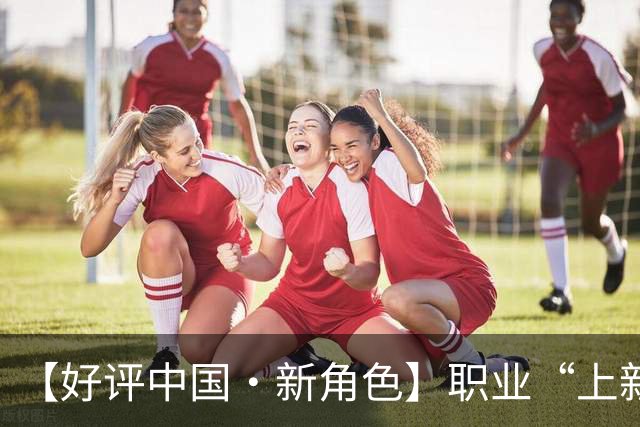 【好评中国·新角色】职业“上新”映照产业“向上”