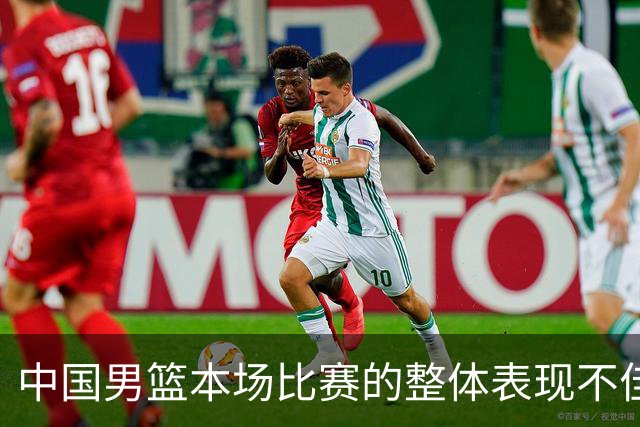 中国男篮本场比赛的整体表现不佳 从始至终都处于比分落后的局面