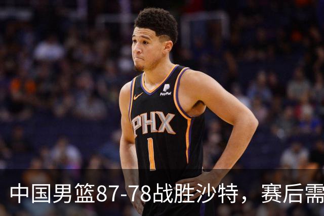 中国男篮87-78战胜沙特，赛后需反思的6大事实